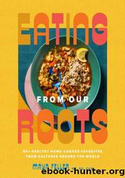 Eating from Our Roots: 80+ Healthy Home-Cooked Favorites from Cultures Around the World by Maya Feller