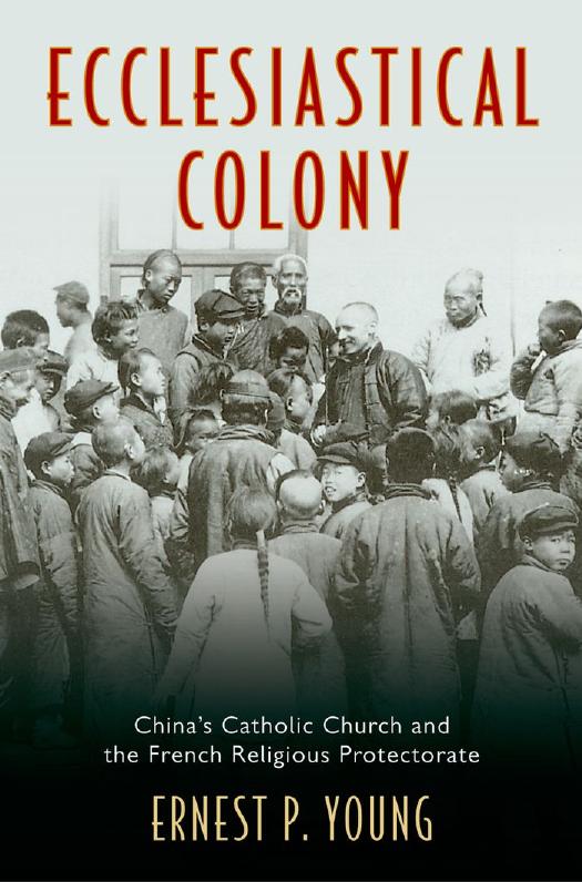 Ecclesiastical Colony: China's Catholic Church and the French Religious Protectorate by Ernest P. Young