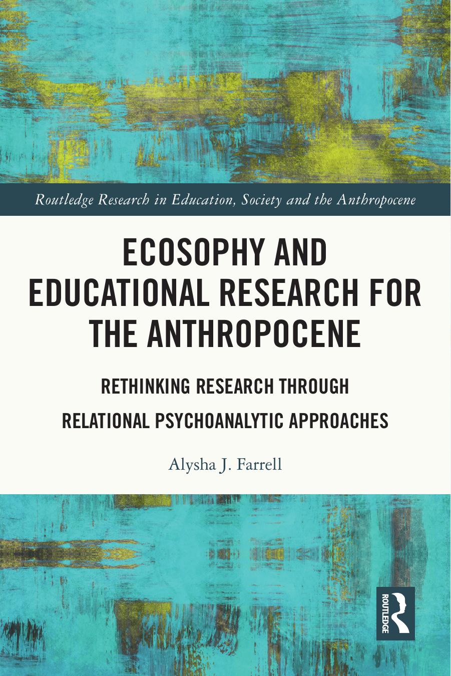 Ecosophy and Educational Research for the Anthropocene: Rethinking Research through Relational Psychoanalytic Approaches by Alysha J. Farrell