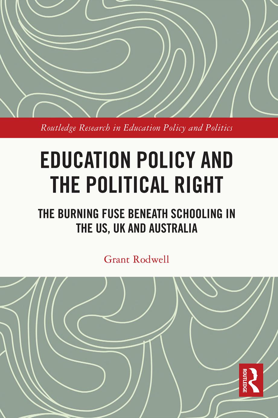 Education Policy and the Political Right: The Burning Fuse beneath Schooling in the US, UK and Australia by Grant Rodwell