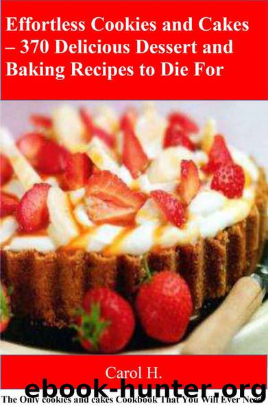 Effortless Cookies and Cakes – 370 Delicious Dessert and Baking Recipes to Die For: The Only cookies and cakes Cookbook That You Will Ever Need by Carol H