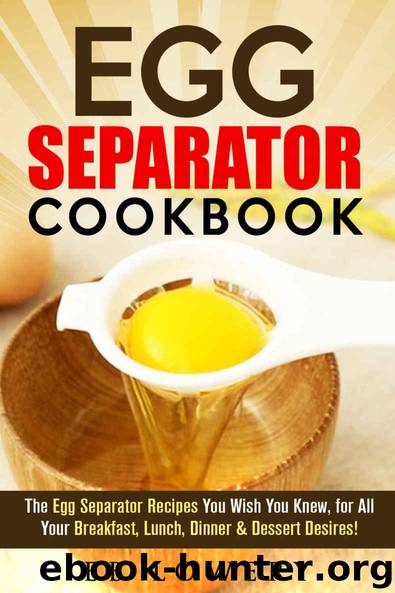 Egg Separator Cookbook: The 31+ Egg Separator Recipes You Wish You Knew, for All Your Breakfast, Lunch, Dinner & Dessert Desires! (egg white separator ... recipes, egg yolk separator cookbook) by EB Lowery