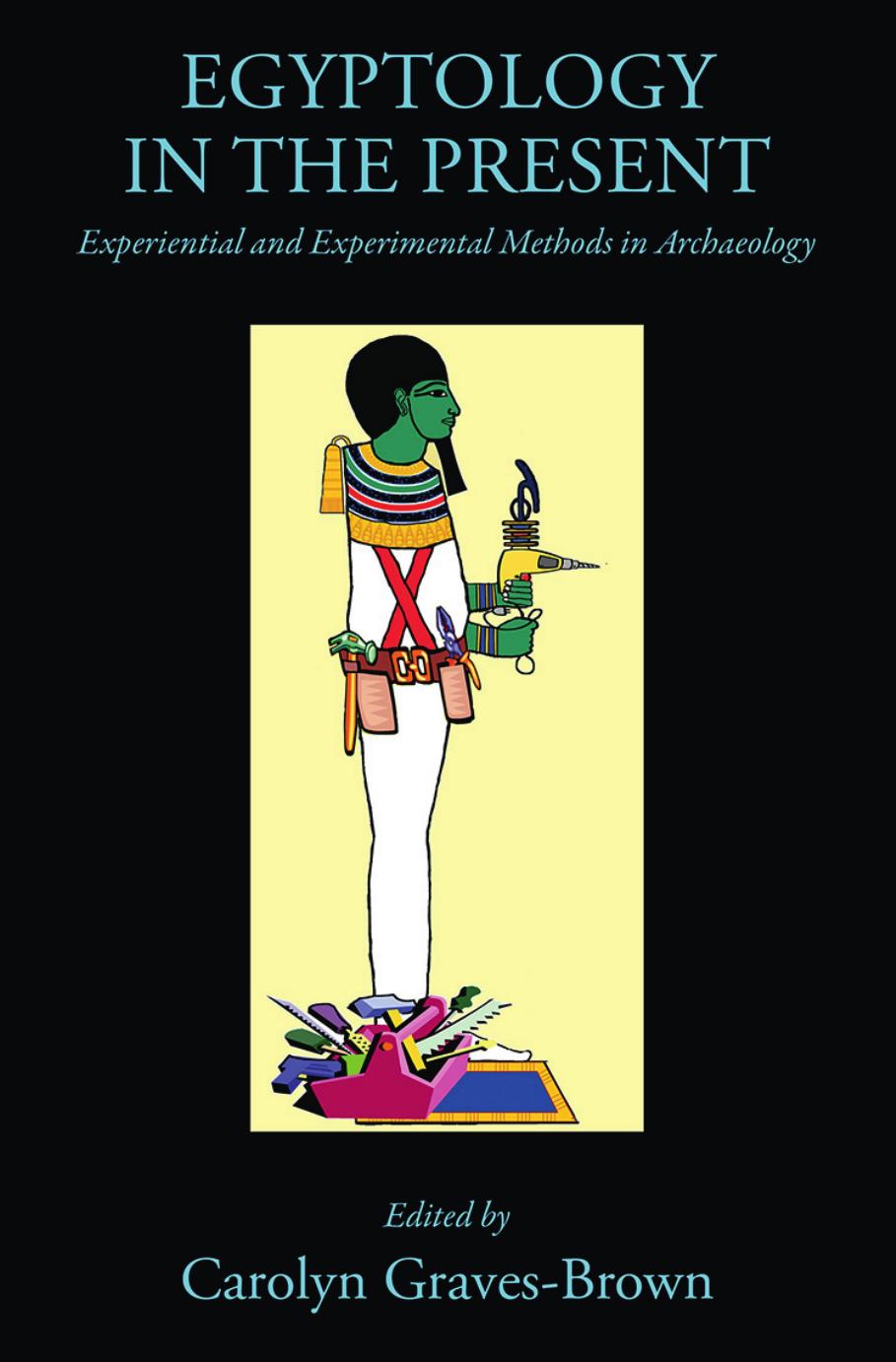 Egyptology in the Present: Experiential and Experimental Methods in Archaeology by Carolyn Graves-Brown