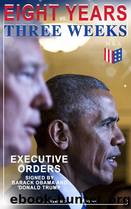 Eight Years vs. Three Weeks - Executive Orders Signed by Barack Obama and Donald Trump: A Review of the Current Presidential Actions as Opposed to the Legacy of the Former Presiden by U. S. Government & White House
