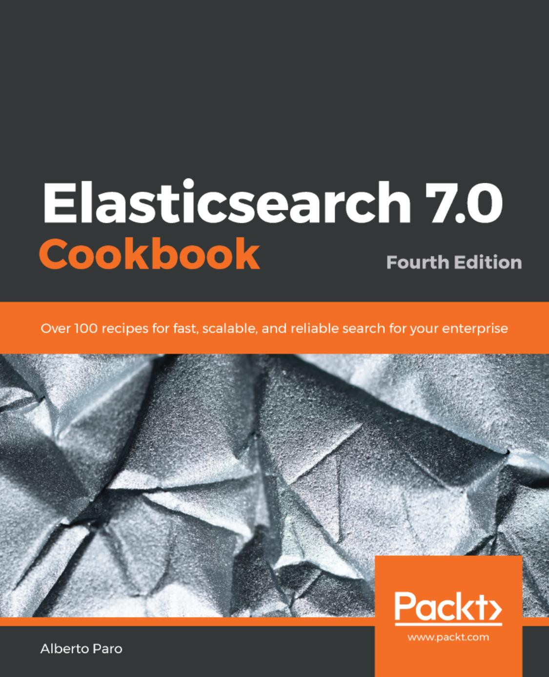 Elasticsearch 7.0 Cookbook: Over 100 recipes for fast, scalable, and reliable search for your enterprise, 4th Edition by Alberto Paro