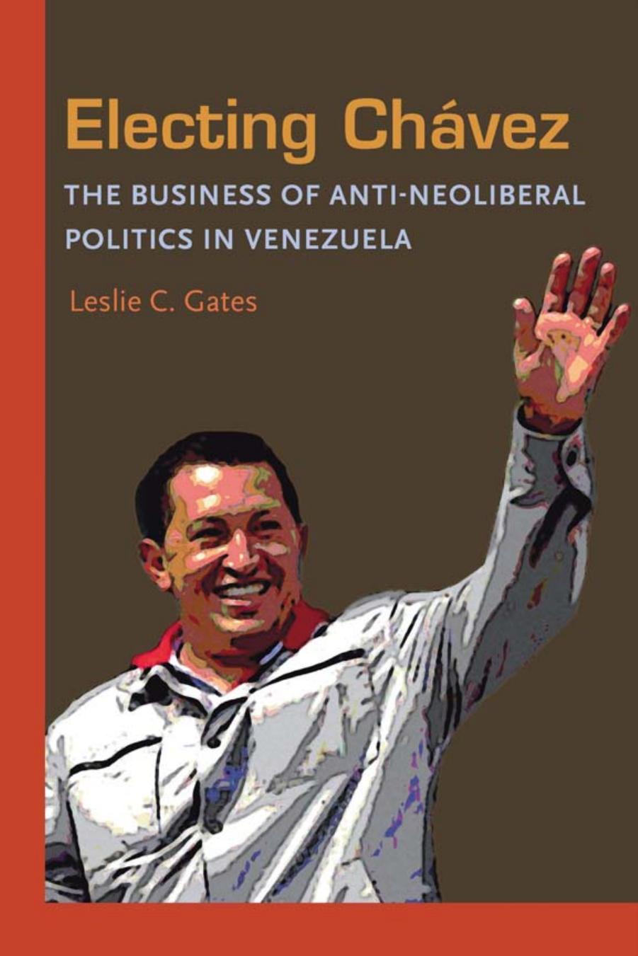 Electing Chavez: The Business of Anti-neoliberal Politics in Venezuela by Leslie C. Gates