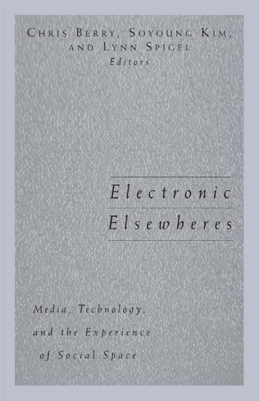 Electronic Elsewheres: Media, Technology, and the Experience of Social Space by Chris Berry Soyoung Kim Lynn Spigel