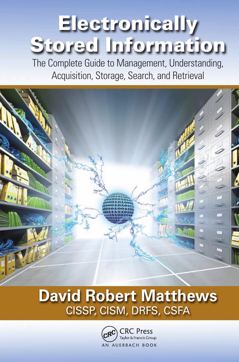 Electronically Stored Information: The Complete Guide to Management, Understanding, Acquisition, Storage, Search, and Retrieval by David R. Matthews