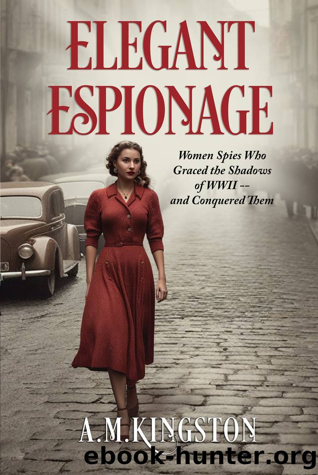 Elegant Espionage: Women Spies Who Graced the Shadows of WW2- and Conquered Them by Kingston A. M