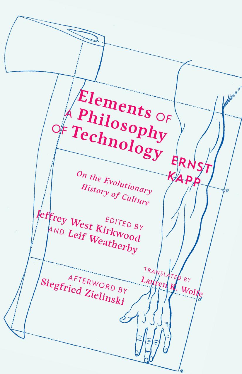 Elements of a Philosophy of Technology: On the Evolutionary History of Culture by Ernst Kapp edited by Jeffrey West Kirkwood Leif Weatherby translated by Lauren K. Wolfe