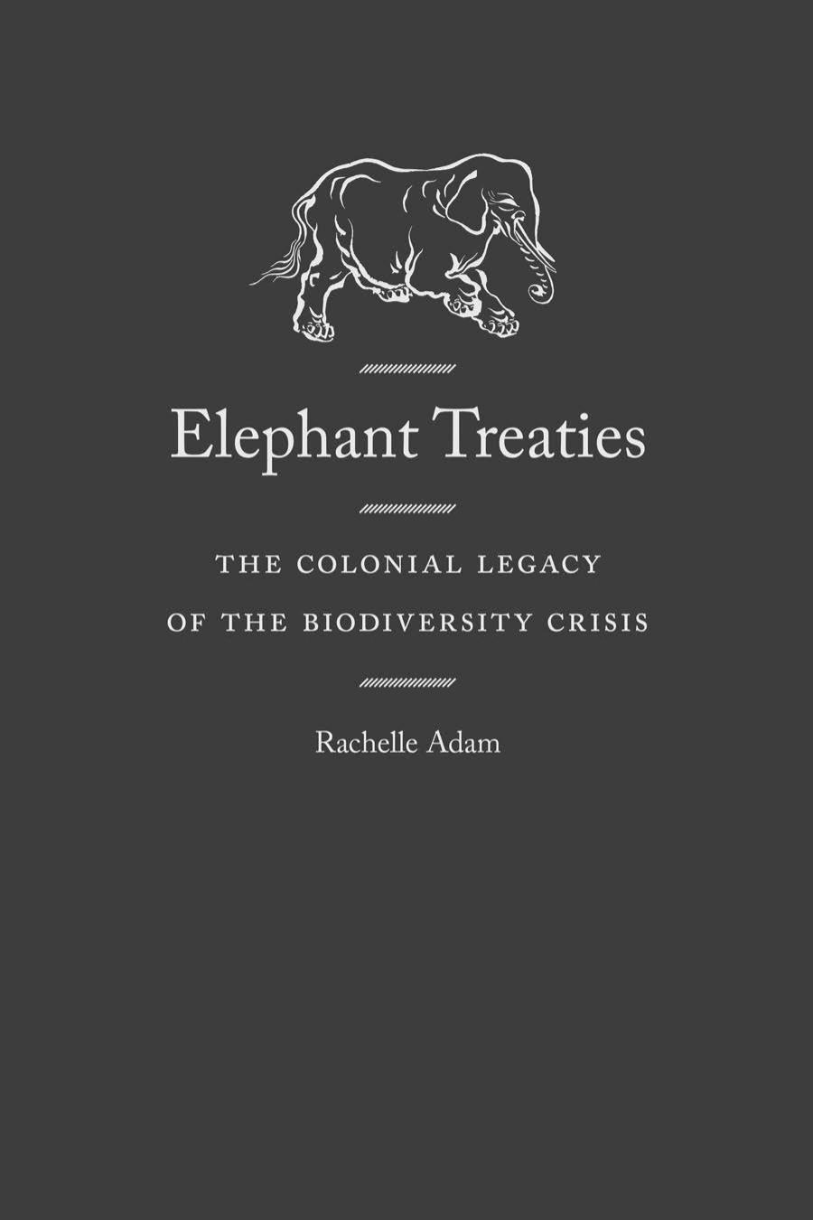 Elephant Treaties: The Colonial Legacy of the Biodiversity Crisis by Rachelle Adam