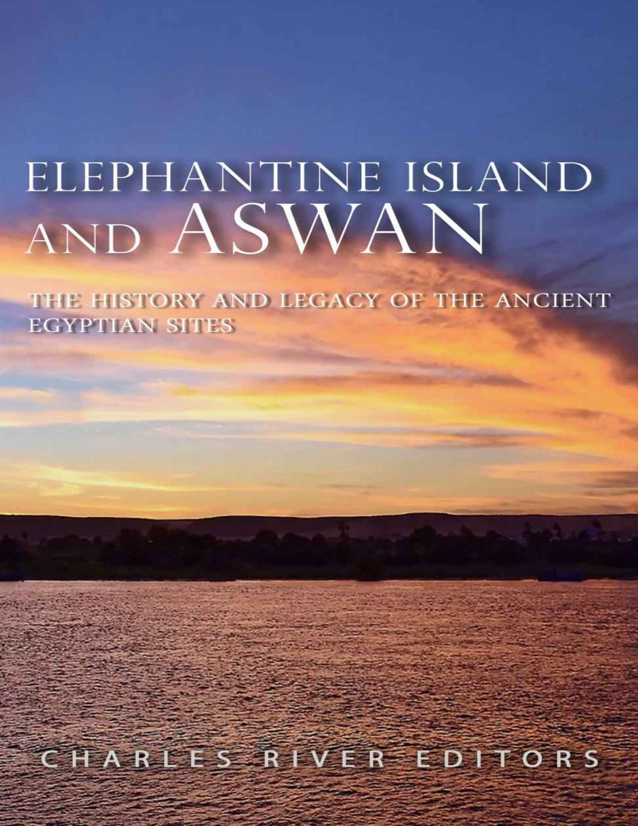 Elephantine Island and Aswan: The History and Legacy of the Ancient Egyptian Sites by Charles River Editors