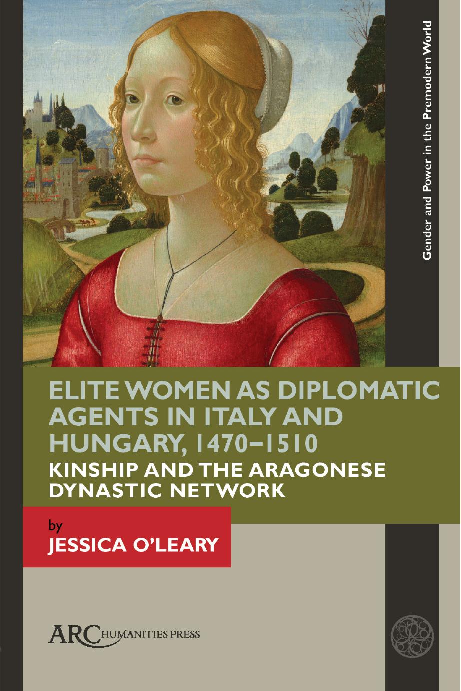 Elite Women as Diplomatic Agents in Early Modern Italy and Hungary: The Aragonese Dynastic Network, 1470-1510 by Jessica O'Leary