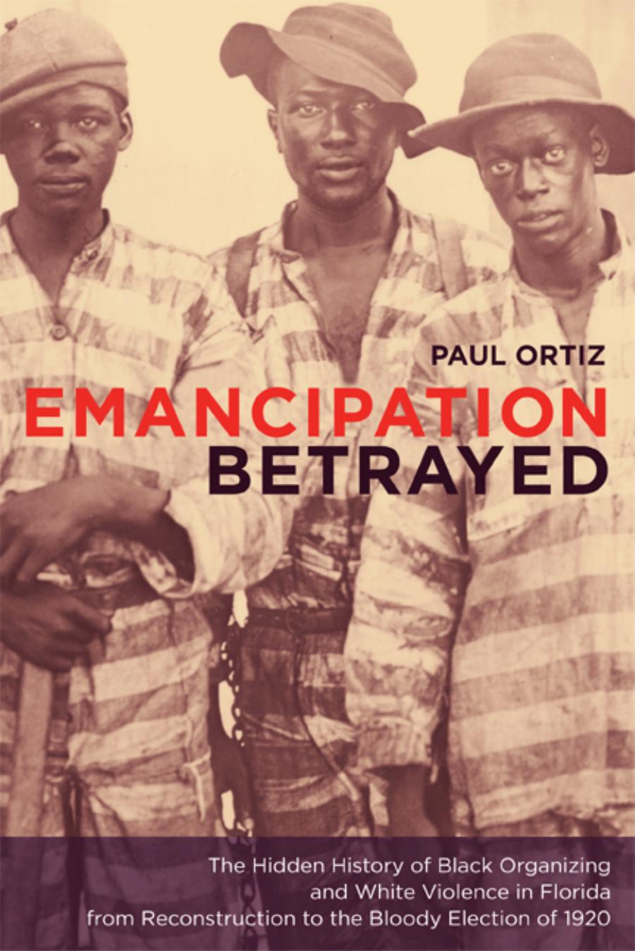 Emancipation Betrayed: The Hidden History of Black Organizing and White Violence in Florida from Reconstruction to the Bloody Election of 1920 (American Crossroads) by Paul Ortiz