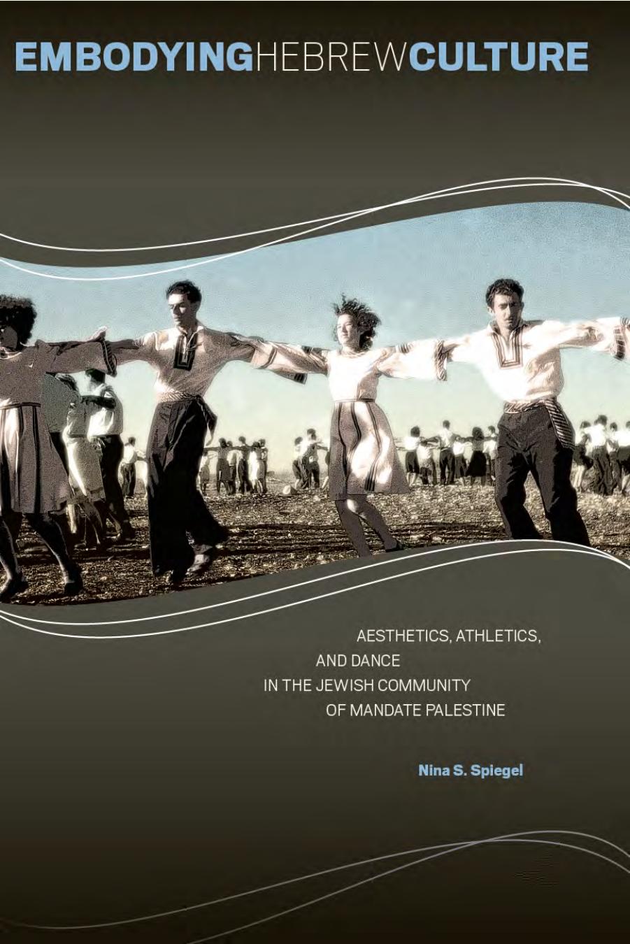 Embodying Hebrew Culture: Aesthetics, Athletics, and Dance in the Jewish Community of Mandate Palestine by Nina S. Spiegel