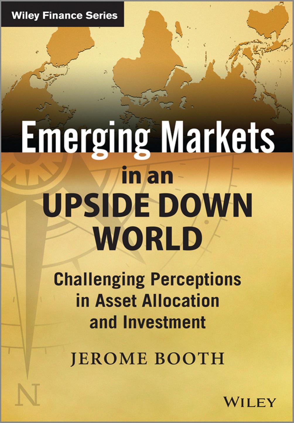 Emerging Markets in an Upside Down World: Challenging Perceptions in Asset Allocation and Investment by Jerome Booth