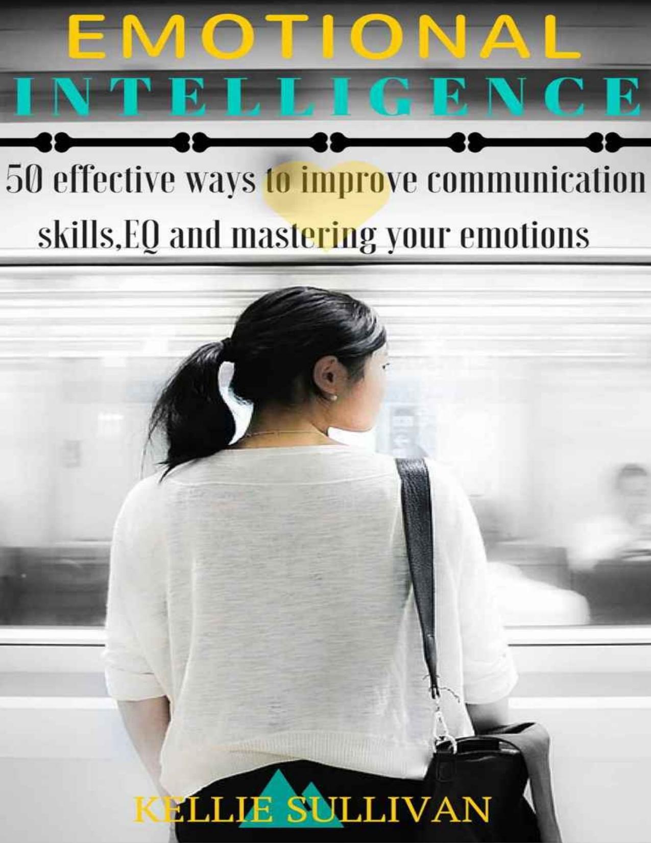 Emotional Intelligence : 5O Effective Ways To Improve Communication Skills,EQ And Mastering Your Emotions by Sullivan Kellie