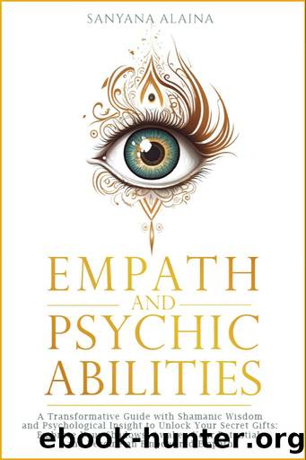 Empath and Psychic Abilities: A Transformative Guide with Shamanic Wisdom and Psychological Insight to Unlock Your Secret Gifts: Embrace Your Shadows, ... Your Potential, Become an Empowered Empath by Sanyana Alaina