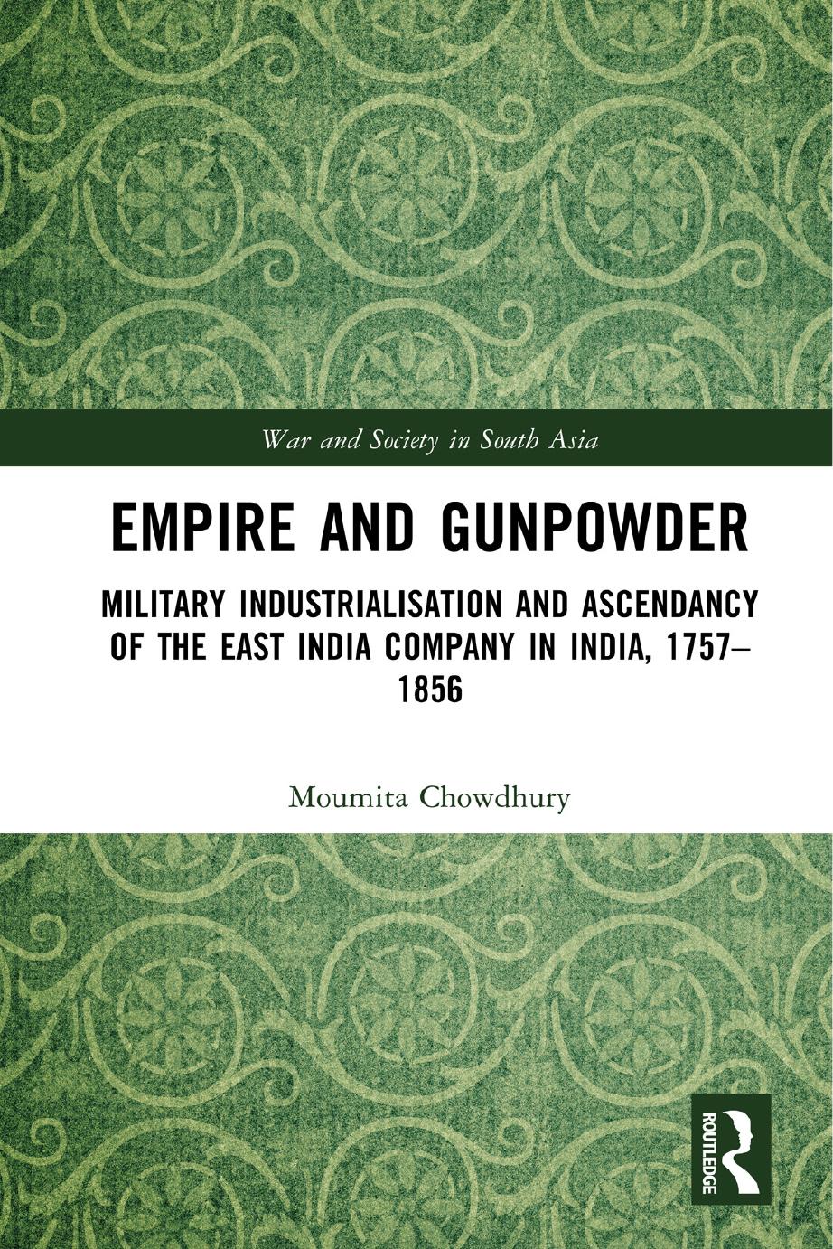 Empire and Gunpowder: Military Industrialisation and Ascendancy of the East India Company in India, 1757â1856 by Moumita Chowdhury