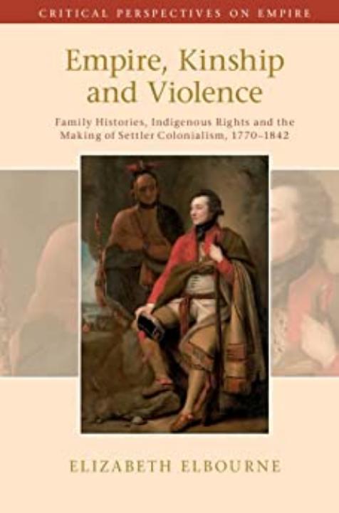 Empire, Kinship and Violence: Family Histories, Indigenous Rights and the Making of Settler Colonialism, 1770-1842 by Elizabeth Elbourne