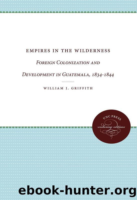 Empires in the Wilderness: Foreign Colonization and Development in Guatemala, 1834-1844 by William J. Griffith