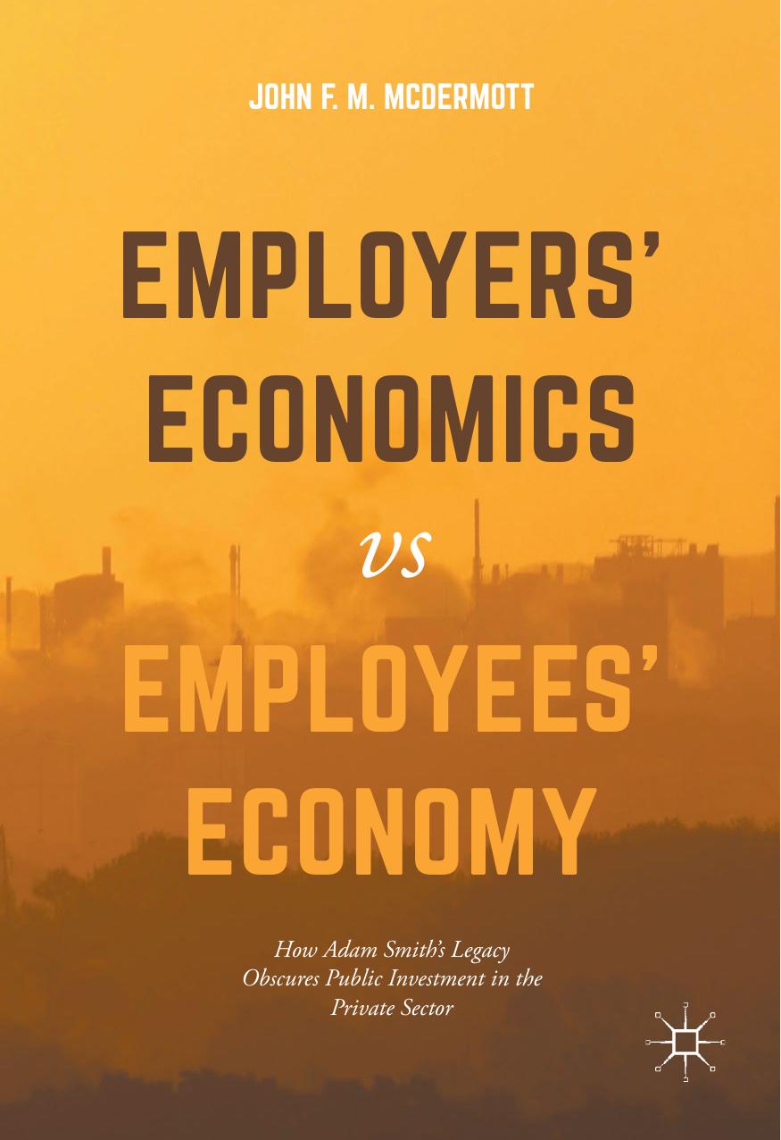Employersâ Economics versus Employeesâ Economy: How Adam Smithâs Legacy Obscures Public Investment in the Private Sector by John F. M. McDermott (auth.)