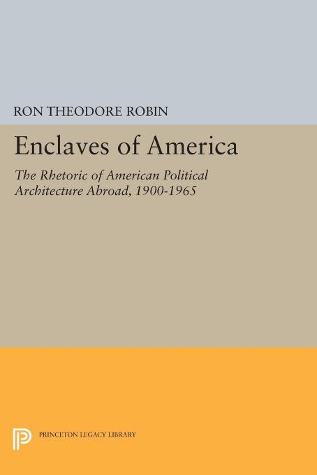 Enclaves of America: The Rhetoric of American Political Architecture Abroad, 1900-1965 by Ron Theodore Robin
