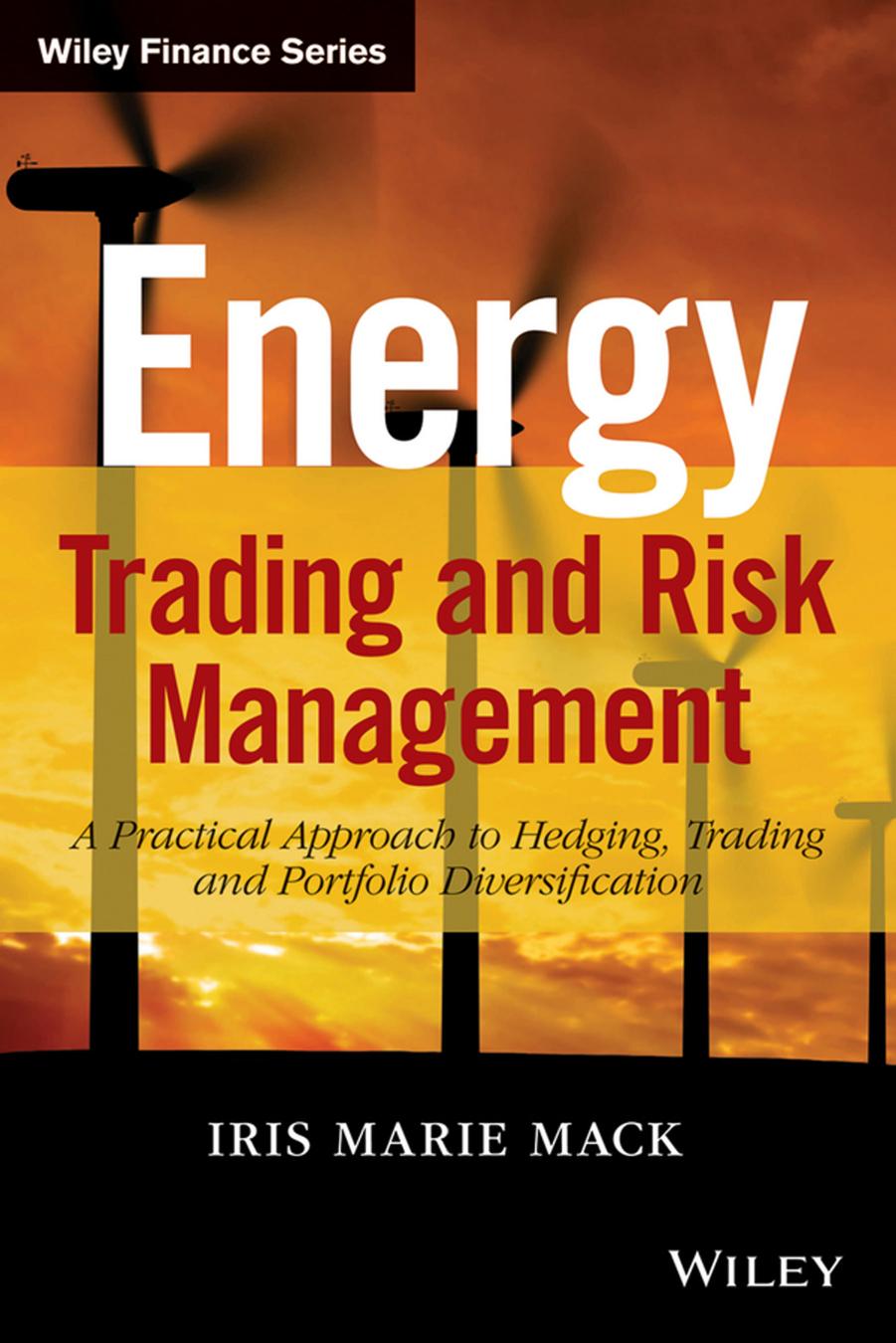 Energy Trading and Risk Management: A Practical Approach to Hedging, Trading and Portfolio Diversification by Iris Marie Mack PhD EMBA