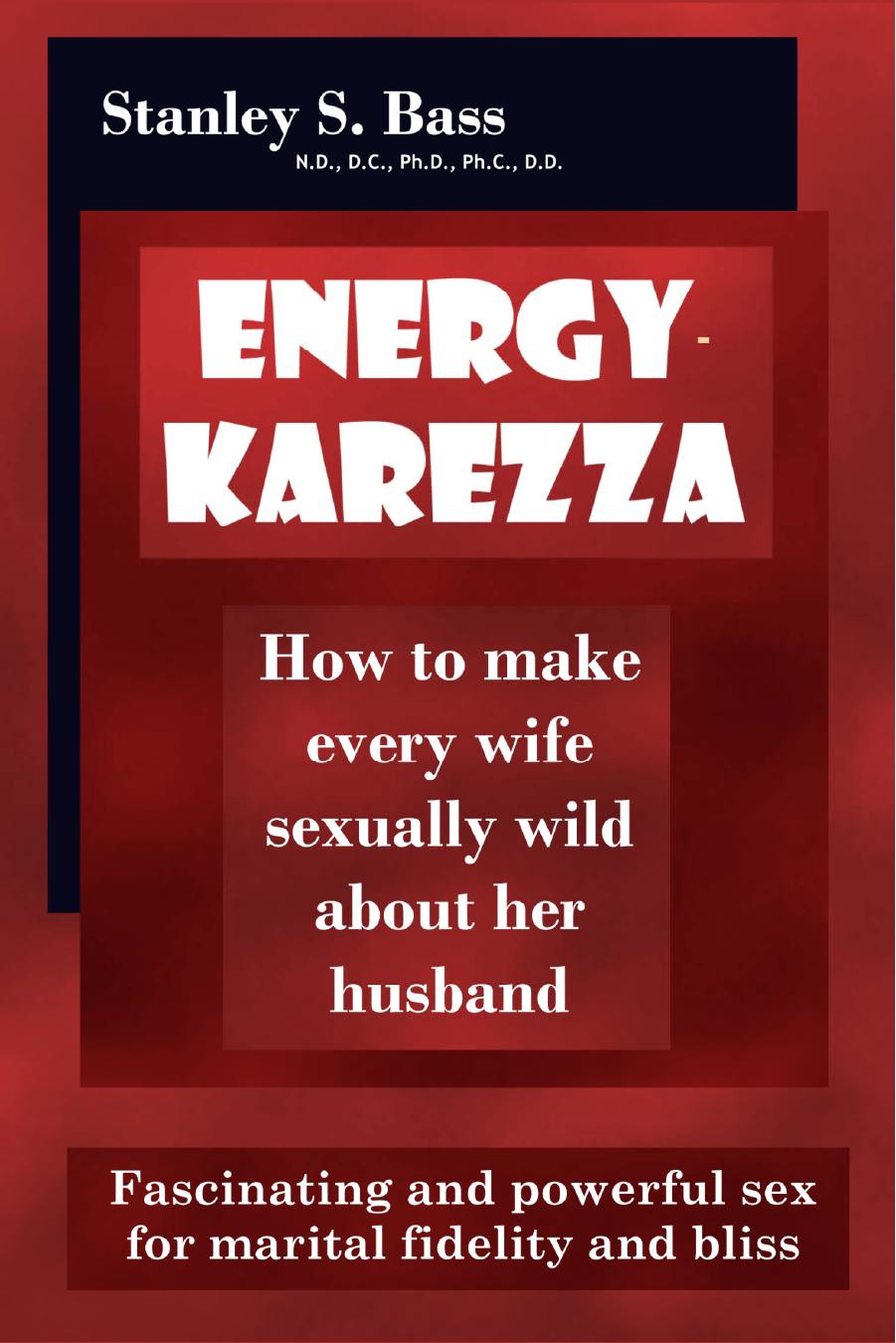Energy-Karezza: How To Make Every Wife Sexually Wild About Her Husband: Fascinating And Powerful Sex For Marital Fidelity And Bliss by Stanley S. Bass