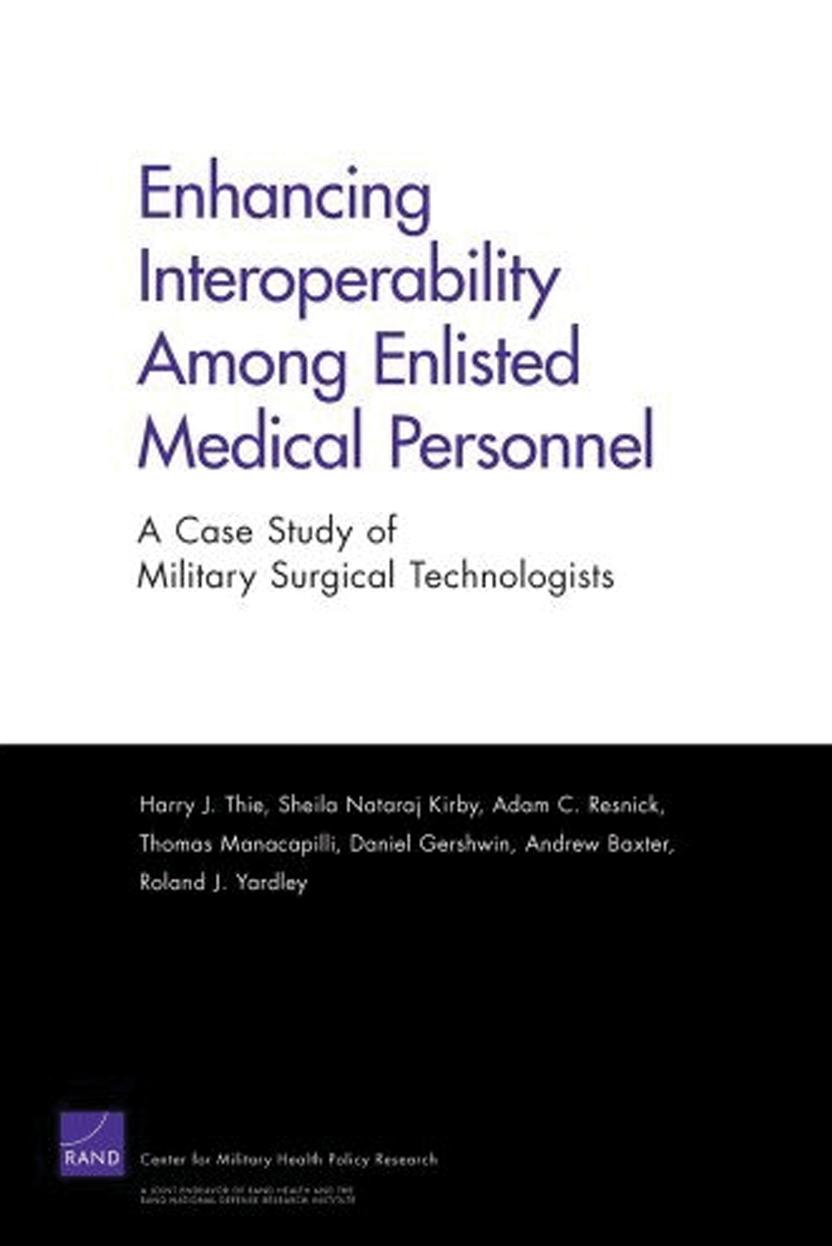 Enhancing Interoperabillity Among Enlisted Medical Personnel: A Case Study of Military Surgical Technologists by Harry J. Thie Sheila Nataraj Kirby Thomas Manacapilli Daniel Gershwin Adam C. Rresnick