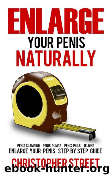 Enlarge Your Penis Naturally: Penis Clamping, Penis Pumps, Penis Pills, Jelqing, Enlarge Your Penis, Step by Step Guide (Penis Enlargement, Bigger Penis, Penis Stretcher, Jelqing Books) by Christopher Street