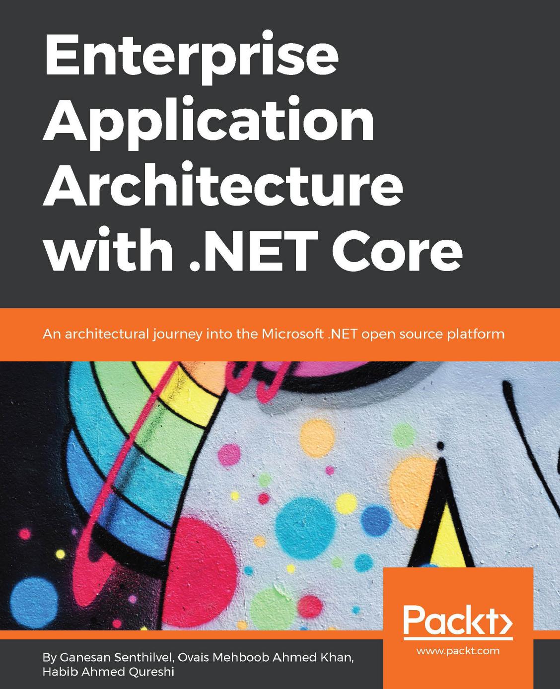 Enterprise Application Architecture with .NET Core: An architectural journey into the Microsoft .NET open source platform by Ganesan Senthilvel Ovais Mehboob Ahmed Khan Habib Ahmed Qureshi