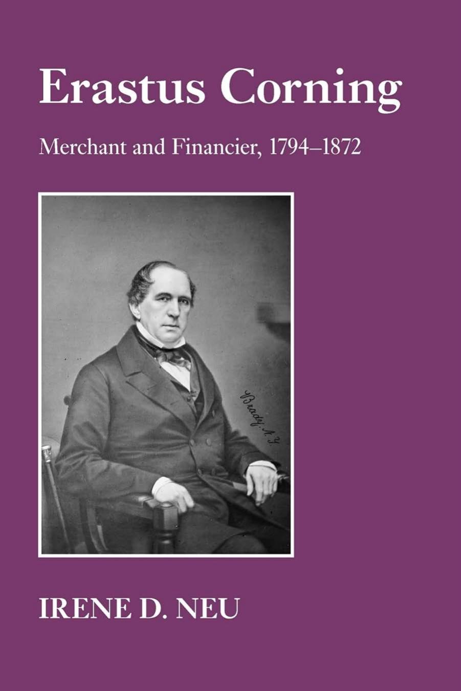 Erastus Corning: Merchant and Financier, 1794â1872 by Irene D. Neu
