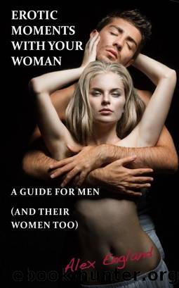 Erotic Moments With Your Woman - A Guide for Men (and their women too!) by Alex England