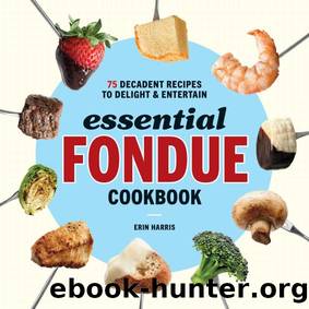 Essential Fondue Cookbook: 75 Decadent Recipes to Delight and Entertain by Erin Harris