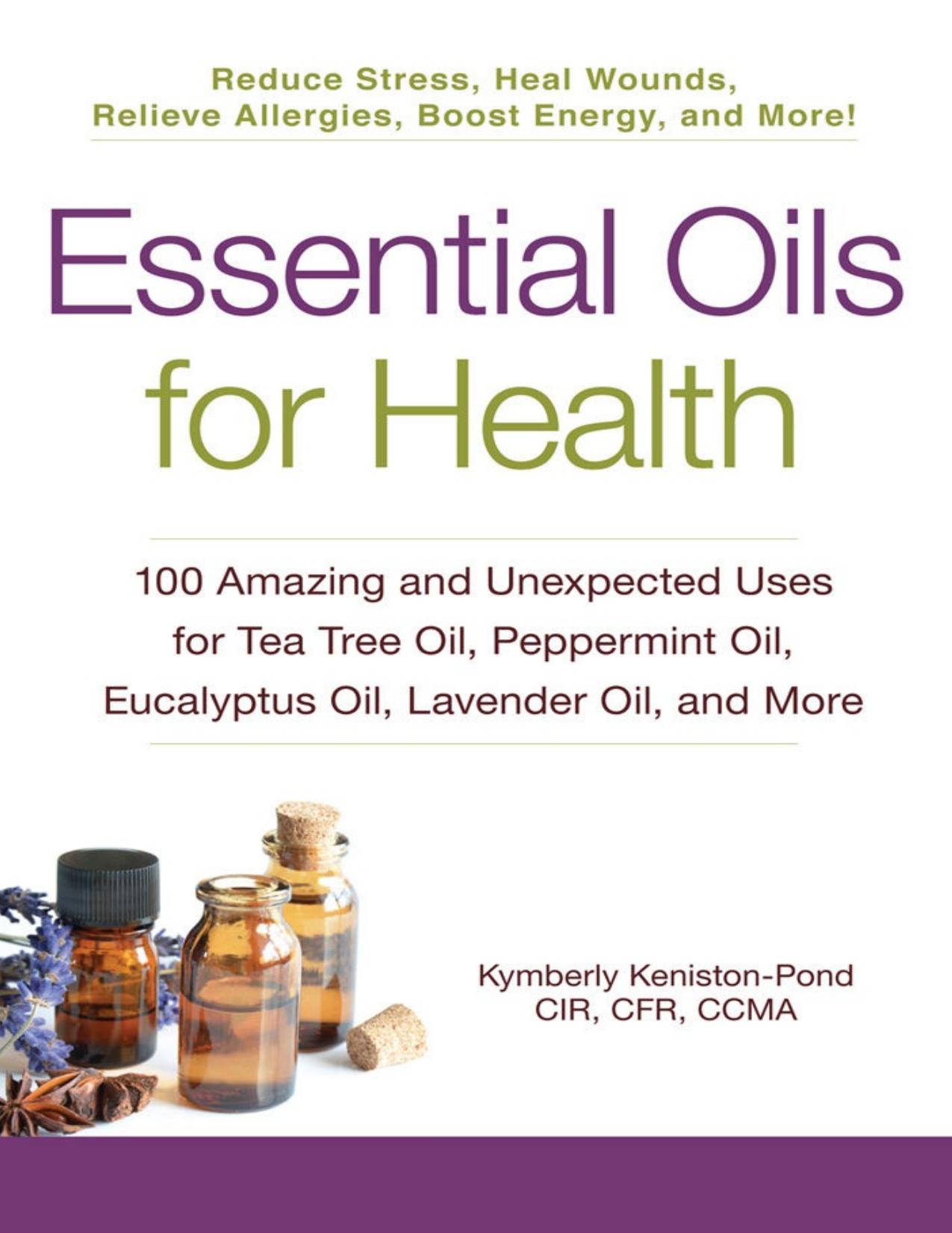 Essential Oils for Health: 100 Amazing and Unexpected Uses for Tea Tree Oil, Peppermint Oil, Eucalyptus Oil, Lavender Oil, and More by Kymberly Keniston-Pond