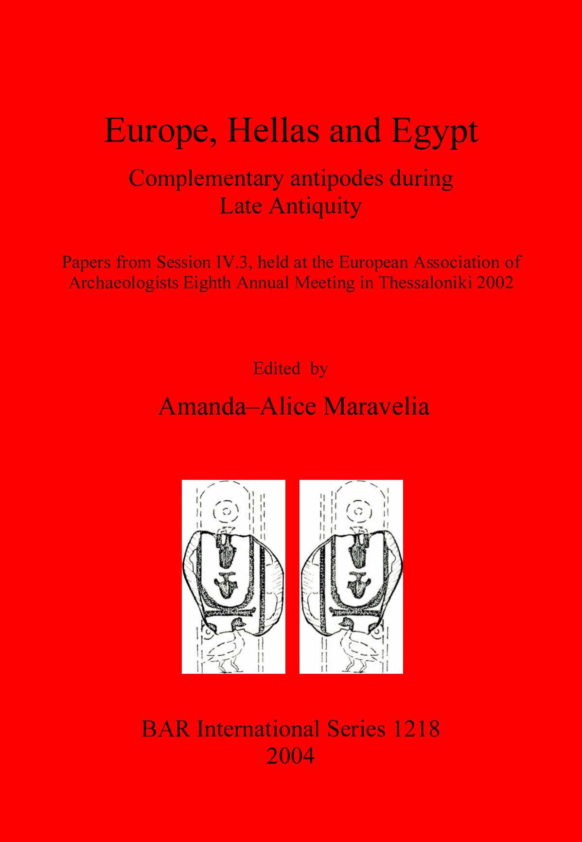 Europe, Hellas and Egypt: Complementary antipodes during Late Antiquity. Papers from Session IV.3, held at the European Association of Archaeologists Eighth Annual Meeting in Thessaloniki 2002 by Amanda-Alice Maravelia (editor)