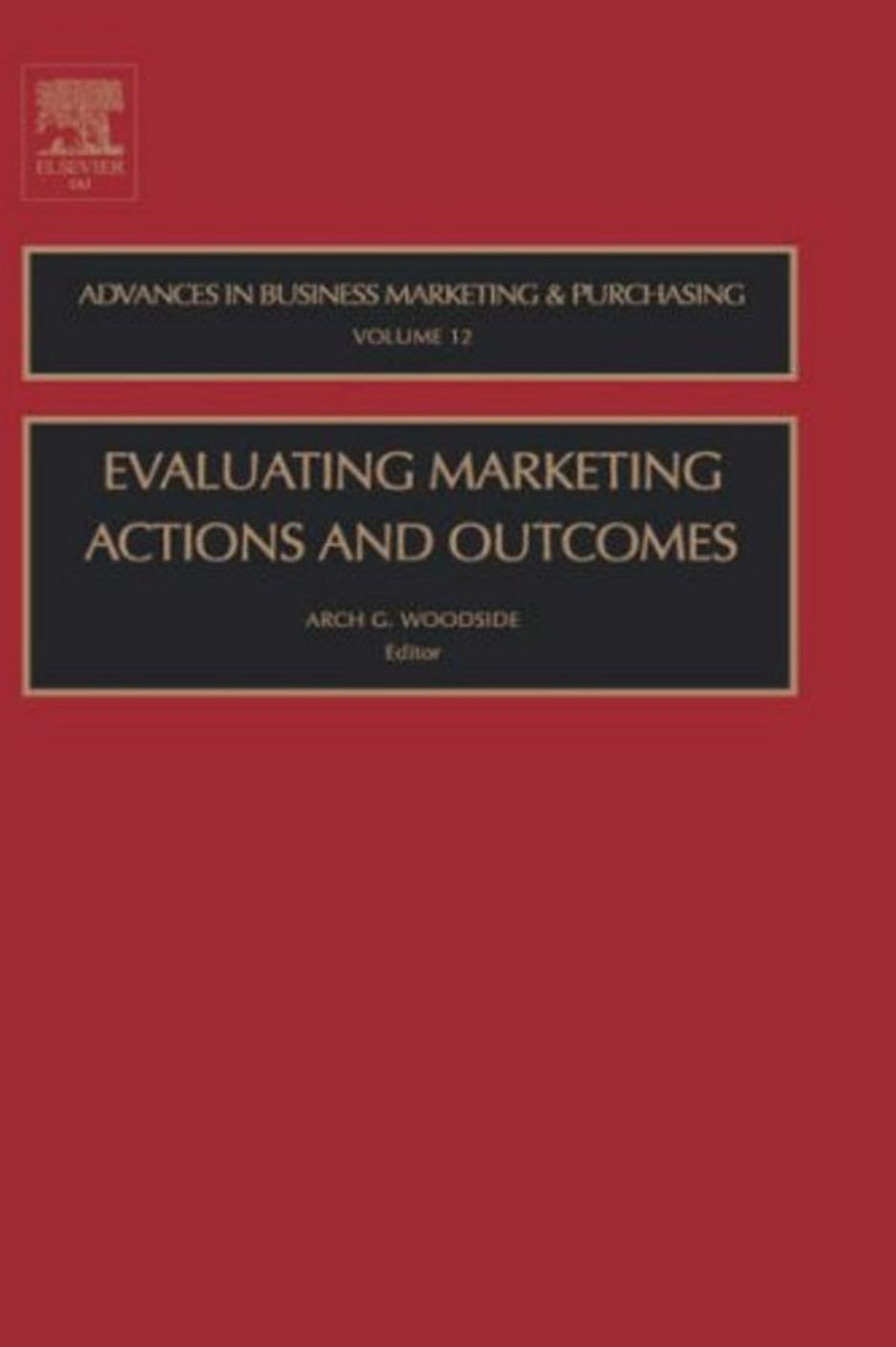 Evaluating Marketing Actions and Outcomes, Volume 12 (Advances in Business Marketing and Purchasing) by Arch G. Woodside