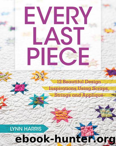 Every Last Piece: 12 Beautiful Design Inspirations Using Scraps, Strings and Applique by Lynn Harris