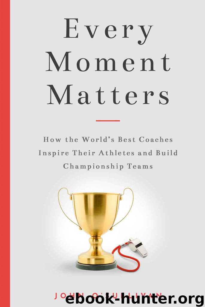 Every Moment Matters: How the World's Best Coaches Inspire Their Athletes and Build Championship Teams by John O'Sullivan