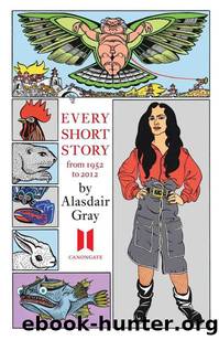Every Short Story by Alasdair Gray 1951-2012 by Gray Alasdair