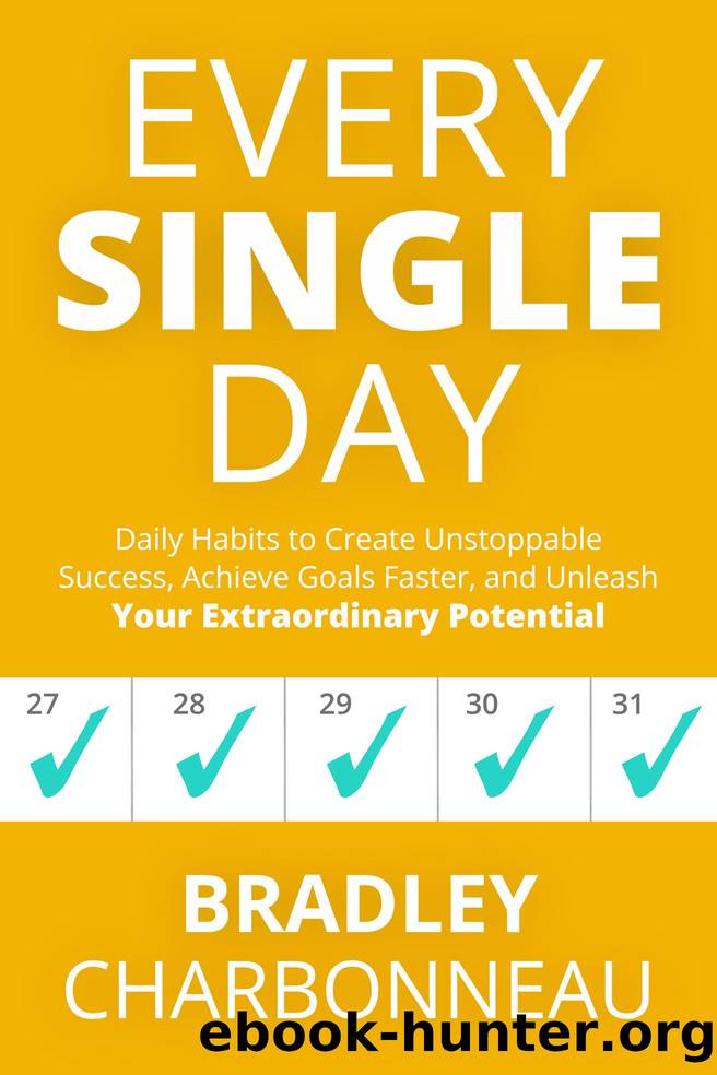 Every Single Day: Daily Habits to Create Unstoppable Success, Achieve Goals Faster, and Unleash Your Extraordinary Potential by Bradley Charbonneau