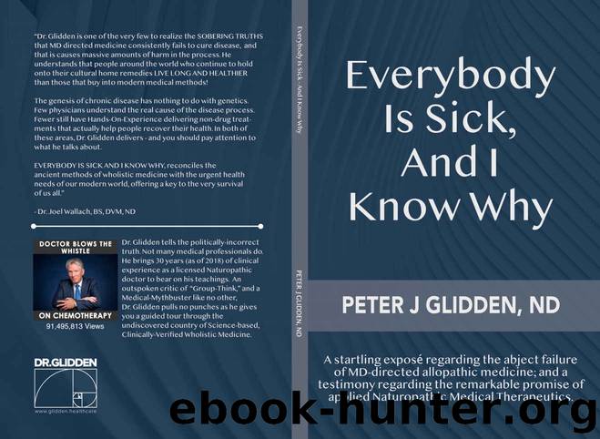 Everybody Is Sick, And I Know Why: An eye-opening exposé regarding the abject failures of MD-directed medicine; and a testimony regarding the promise of applied Naturopathic medical therapeutics. by Peter Glidden