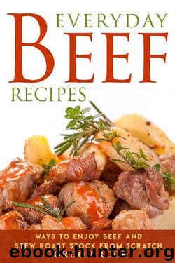 Everyday Beef Recipes: Ways to Enjoy Beef and Stew Roast Stock from Scratch by Gordon Rock