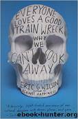 Everyone Loves a Good Train Wreck: Why We Can't Look Away by Eric G. Wilson