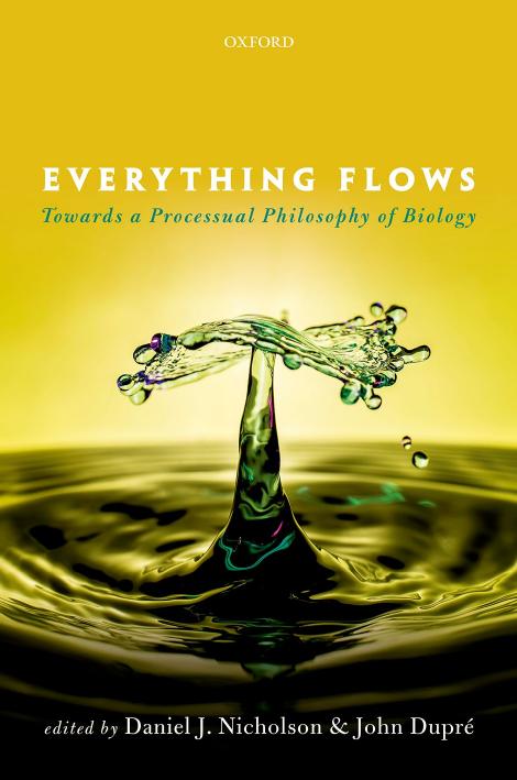 Everything Flows. Towards a Processual Philosophy of Biology by Daniel J. Nicholson John Dupre´