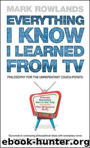 Everything I Know I Learned From TV: Philosophy for the Unrepentant Couch Potato by Mark Rowlands