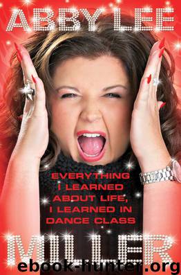 Everything I Learned about Life, I Learned in Dance Class by Abby Lee Miller