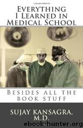 Everything I Learned in Medical School: Besides All the Book Stuff by Sujay M. Kansagra Md