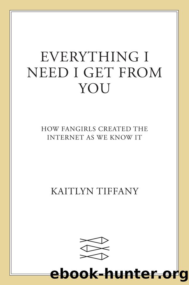 Everything I Need I Get From You: How Fangirls Created the Internet as We Know It by Kaitlyn Tiffany